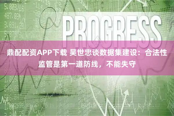 鼎配配资APP下载 吴世忠谈数据集建设:合法性监管是第一道防线,不能失守