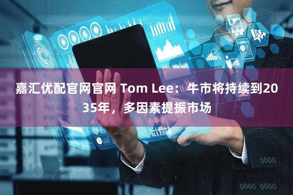 嘉汇优配官网官网 Tom Lee：牛市将持续到2035年，多因素提振市场