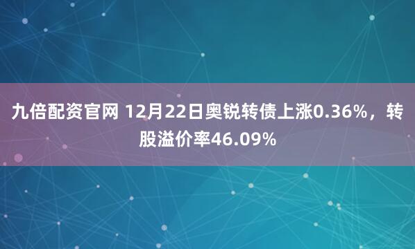 九倍配资官网 12月22日奥锐转债上涨0.36%,转股溢价率46.09%