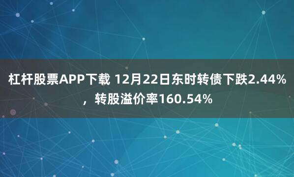 杠杆股票APP下载 12月22日东时转债下跌2.44%,转股溢价率160.54%