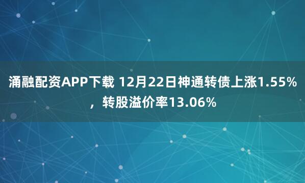 涌融配资APP下载 12月22日神通转债上涨1.55%,转股溢价率13.06%