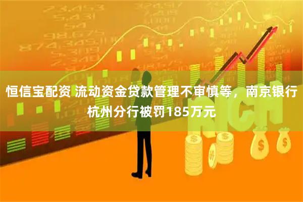 恒信宝配资 流动资金贷款管理不审慎等，南京银行杭州分行被罚185万元