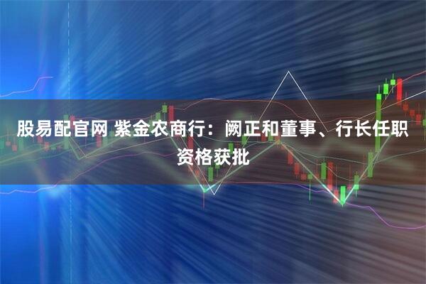 股易配官网 紫金农商行：阙正和董事、行长任职资格获批